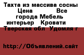 Тахта из массива сосны › Цена ­ 4 600 - Все города Мебель, интерьер » Кровати   . Тверская обл.,Удомля г.